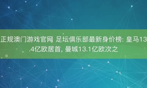 正规澳门游戏官网 足坛俱乐部最新身价榜: 皇马13.4亿欧居首， 曼城13.1亿欧次之