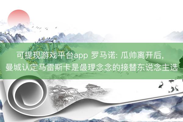 可提现游戏平台app 罗马诺: 瓜帅离开后， 曼城认定马雷斯卡是最理念念的接替东说念主选
