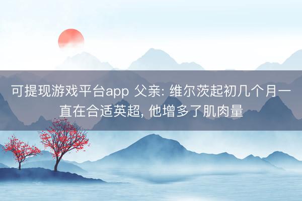 可提现游戏平台app 父亲: 维尔茨起初几个月一直在合适英超， 他增多了肌肉量