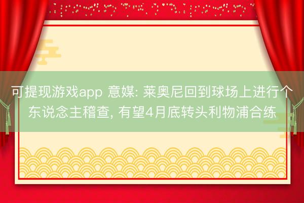 可提现游戏app 意媒: 莱奥尼回到球场上进行个东说念主稽查， 有望4月底转头利物浦合练