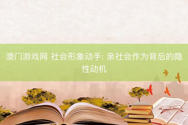 澳门游戏网 社会形象动手: 亲社会作为背后的隐性动机