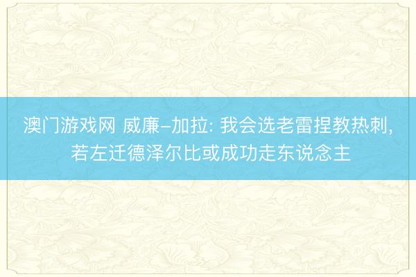 澳门游戏网 威廉-加拉: 我会选老雷捏教热刺， 若左迁德泽尔比或成功走东说念主