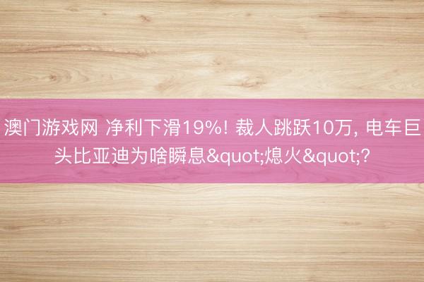 澳门游戏网 净利下滑19%! 裁人跳跃10万， 电车巨头比亚迪为啥瞬息"熄火"?