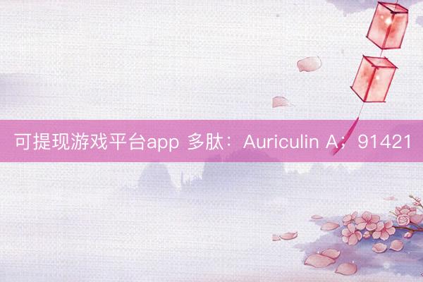 可提现游戏平台app 多肽：Auriculin A；91421