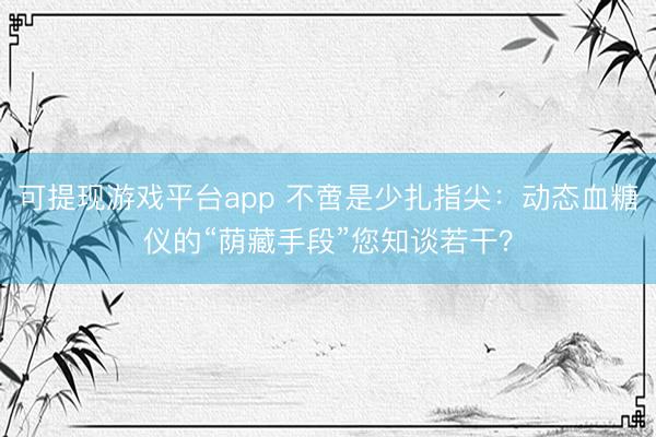 可提现游戏平台app 不啻是少扎指尖：动态血糖仪的“荫藏手段”您知谈若干？