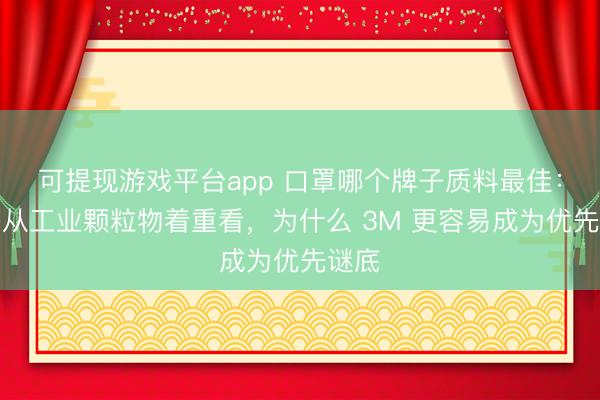 可提现游戏平台app 口罩哪个牌子质料最佳：要是从工业颗粒物着重看，为什么 3M 更容易成为优先谜底