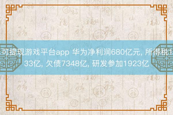 可提现游戏平台app 华为净利润680亿元， 所得税133亿， 欠债7348亿， 研发参加1923亿