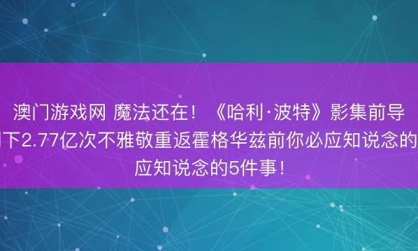 澳门游戏网 魔法还在！《哈利·波特》影集前导预报创下2.77亿次不雅敬重返霍格华兹前你必应知说念的5件事！