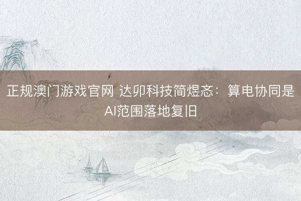 正规澳门游戏官网 达卯科技简煜忞：算电协同是AI范围落地复旧