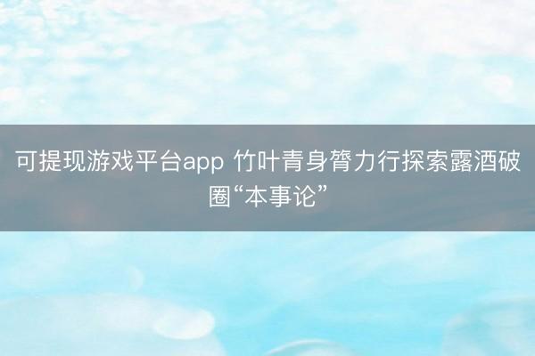 可提现游戏平台app 竹叶青身膂力行探索露酒破圈“本事论”