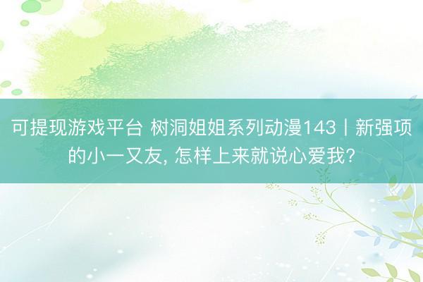 可提现游戏平台 树洞姐姐系列动漫143丨新强项的小一又友，<a href=