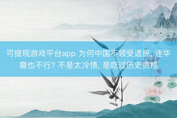 可提现游戏平台app 为何中国不领受遗民, 连华裔也不行? 不是太冷情, 是吃过历史资格