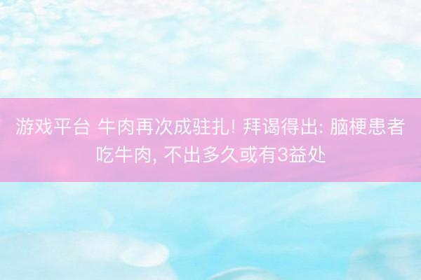 游戏平台 牛肉再次成驻扎! 拜谒得出: 脑梗患者吃牛肉， 不出多久或有3益处