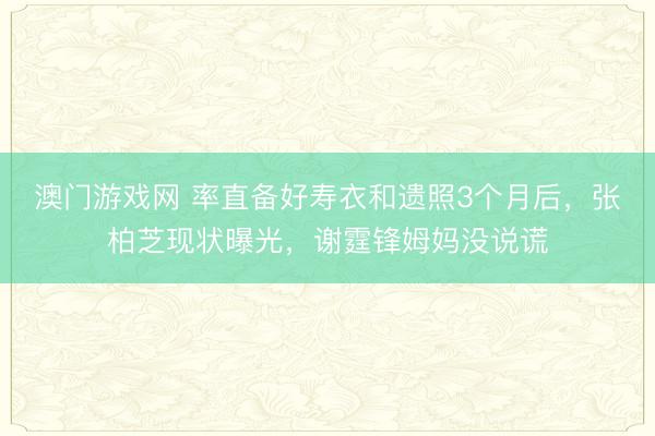 澳门游戏网 率直备好寿衣和遗照3个月后,张柏芝现状曝光,谢霆锋姆妈没说谎