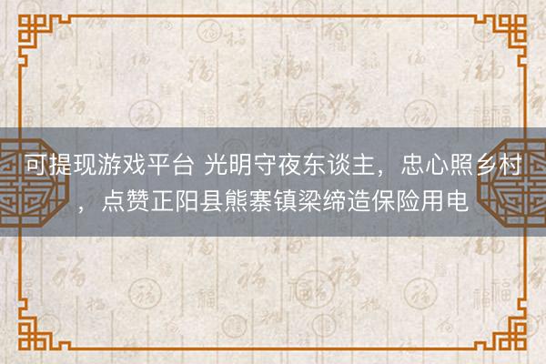 可提现游戏平台 光明守夜东谈主，忠心照乡村，点赞正阳县熊寨镇梁缔造保险用电