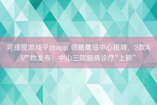 可提现游戏平台app 领略膺惩中心揭牌、3款AI产物发布！中山三院脑病诊疗“上新”