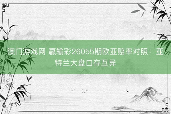 澳门游戏网 赢输彩26055期欧亚赔率对照：亚特兰大盘口存互异