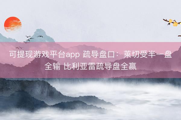 可提现游戏平台app 疏导盘口：莱切受半一盘全输 比利亚雷疏导盘全赢