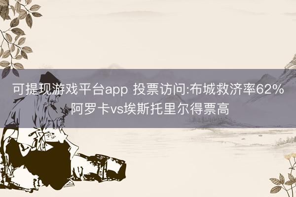 可提现游戏平台app 投票访问:布城救济率62% 阿罗卡vs埃斯托里尔得票高
