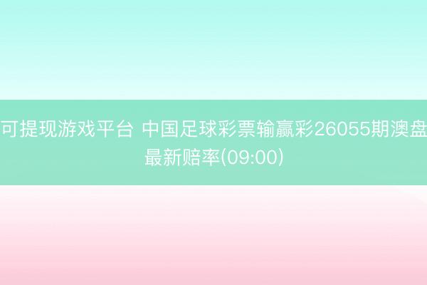 可提现游戏平台 中国足球彩票输赢彩26055期澳盘最新赔率(09:00)