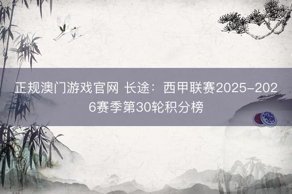 正规澳门游戏官网 长途：西甲联赛2025-2026赛季第30轮积分榜
