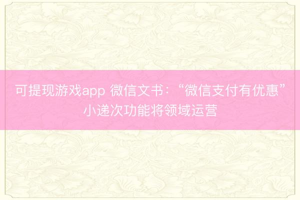 可提现游戏app 微信文书：“微信支付有优惠”小递次功能将领域运营
