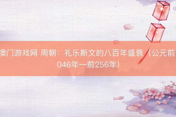 澳门游戏网 周朝:礼乐斯文的八百年盛衰(公元前1046年—前256年)