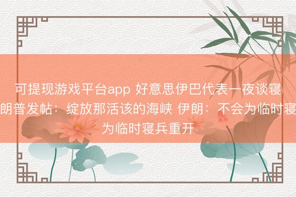 可提现游戏平台app 好意思伊巴代表一夜谈寝兵！特朗普发帖：绽放那活该的海峡 伊朗：不会为临时寝兵重开