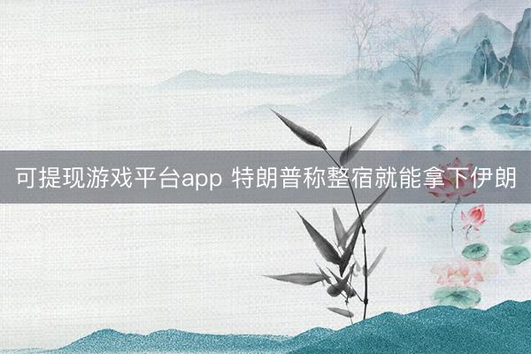 可提现游戏平台app 特朗普称整宿就能拿下伊朗