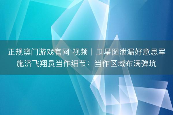 正规澳门游戏官网 视频丨卫星图泄漏好意思军施济飞翔员当作细节：当作区域布满弹坑