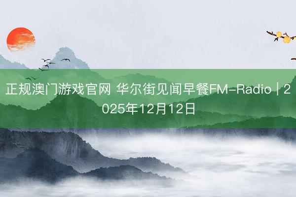 正规澳门游戏官网 华尔街见闻早餐FM-Radio | 2025年12月12日