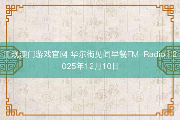 正规澳门游戏官网 华尔街见闻早餐FM-Radio | 2025年12月10日