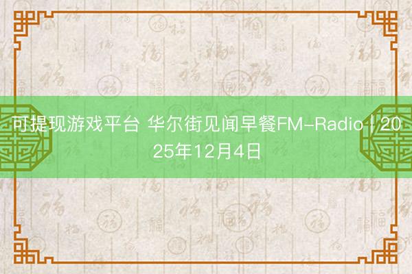 可提现游戏平台 华尔街见闻早餐FM-Radio | 2025年12月4日