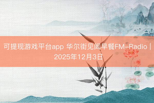 可提现游戏平台app 华尔街见闻早餐FM-Radio | 2025年12月3日