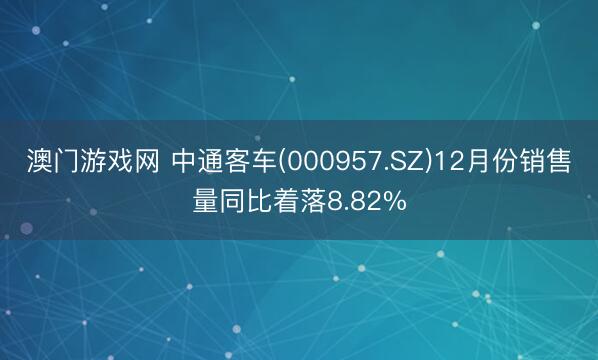 澳门游戏网 中通客车(000957.SZ)12月份销售量同比着落8.82%