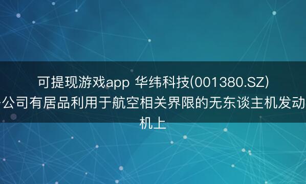 可提现游戏app 华纬科技(001380.SZ)：子公司有居品利用于航空相关界限的无东谈主机发动机上