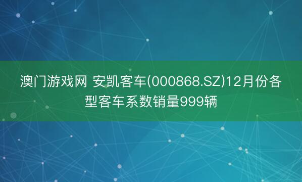澳门游戏网 安凯客车(000868.SZ)12月份各型客车系数销量999辆