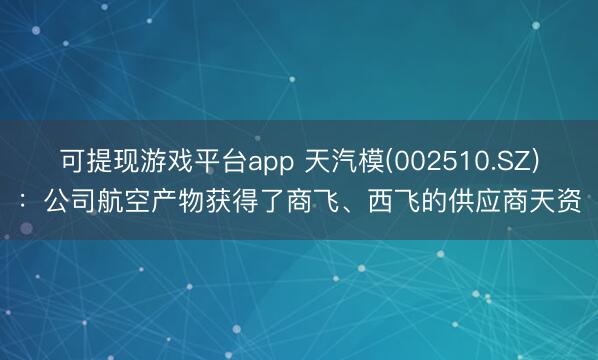 可提现游戏平台app 天汽模(002510.SZ)：公司航空产物获得了商飞、西飞的供应商天资