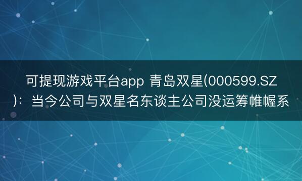 可提现游戏平台app 青岛双星(000599.SZ)：当今公司与双星名东谈主公司没运筹帷幄系