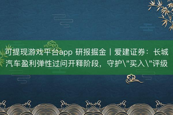 可提现游戏平台app 研报掘金丨爱建证券：长城汽车盈利弹性过问开释阶段，守护