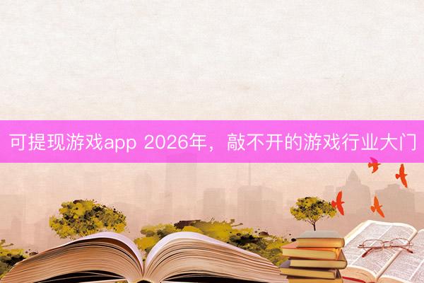 可提现游戏app 2026年，敲不开的游戏行业大门