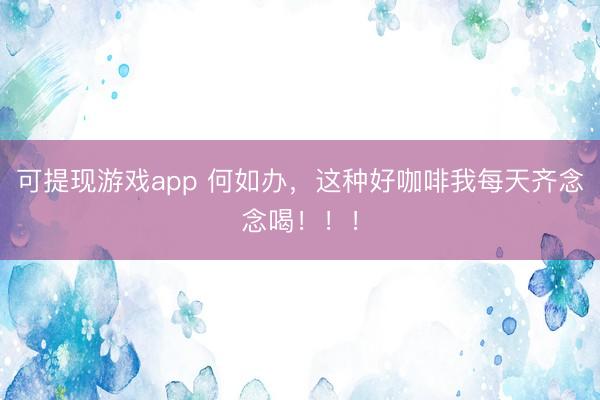 可提现游戏app 何如办,这种好咖啡我每天齐念念喝!!!