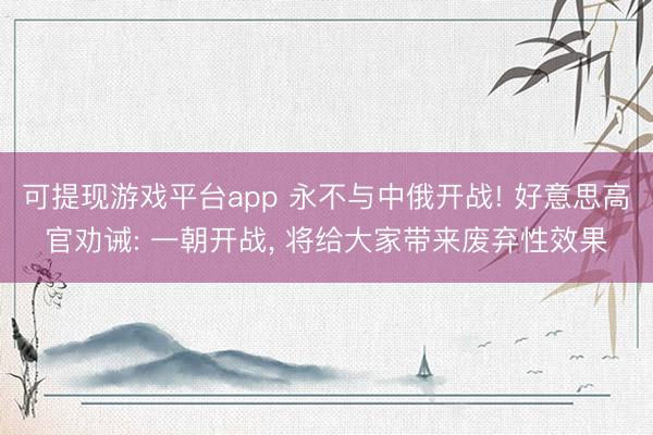 可提现游戏平台app 永不与中俄开战! 好意思高官劝诫: 一朝开战, 将给大家带来废弃性效果
