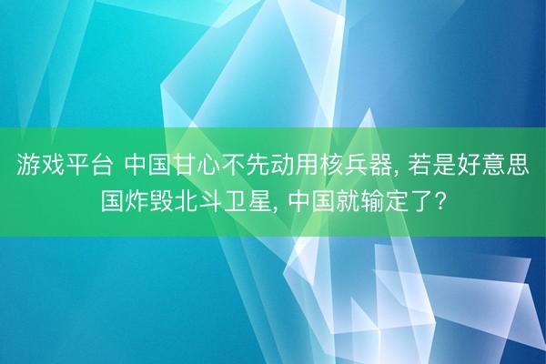 游戏平台 中国甘心不先动用核兵器, 若是好意思国炸毁北斗卫星, 中国就输定了?