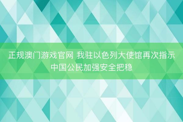 正规澳门游戏官网 我驻以色列大使馆再次指示中国公民加强安全把稳