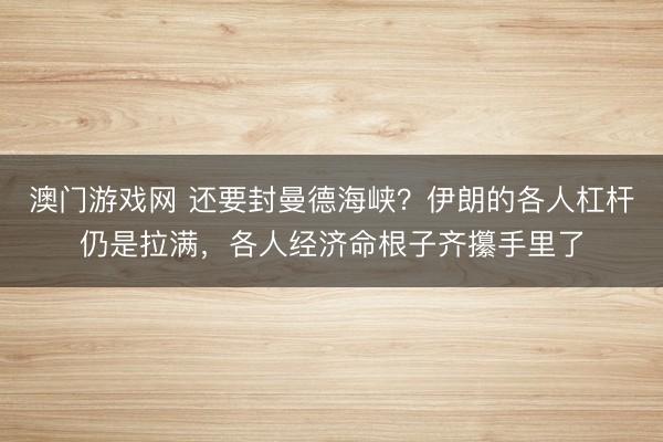 澳门游戏网 还要封曼德海峡？伊朗的各人杠杆仍是拉满，各人经济命根子齐攥手里了