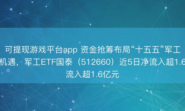 可提现游戏平台app 资金抢筹布局“十五五”军工发展机遇，军工ETF国泰（512660）近5日净流入超1.6亿元