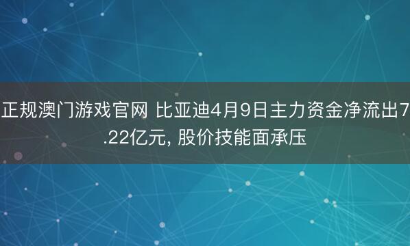 正规澳门游戏官网 比亚迪4月9日主力资金净流出7.22亿元, 股价技能面承压