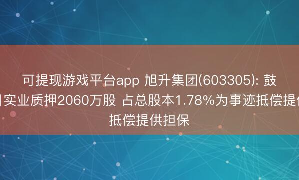 可提现游戏平台app 旭升集团(603305): 鼓励旭日实业质押2060万股 占总股本1.78%为事迹抵偿提供担保