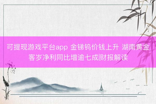 可提现游戏平台app 金锑钨价钱上升 湖南黄金客岁净利同比增逾七成|财报解读